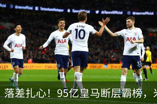 落差扎心！95亿皇马断层霸榜，米兰18.5亿排14，意甲追英超难在哪