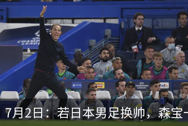 7月2日：若日本男足换帅，森宝一后继任者有这6位人选，谁能助力再次冲击大力神杯